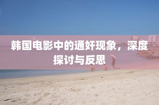 韩国电影中的通奸现象，深度探讨与反思