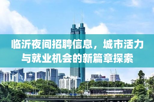 临沂夜间招聘信息，城市活力与就业机会的新篇章探索