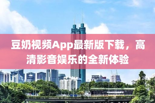 豆奶视频App最新版下载，高清影音娱乐的全新体验