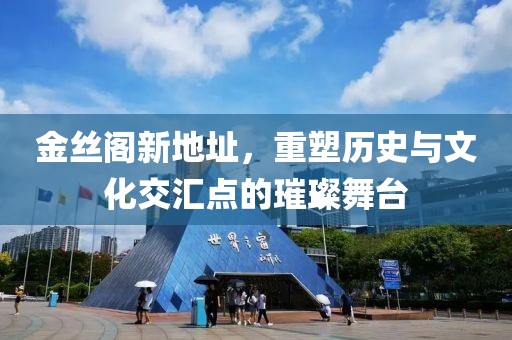 金丝阁新地址，重塑历史与文化交汇点的璀璨舞台