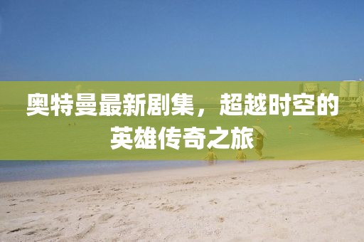奥特曼最新剧集，超越时空的英雄传奇之旅