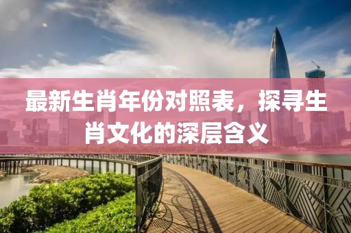 最新生肖年份对照表，探寻生肖文化的深层含义