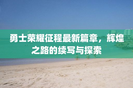 勇士荣耀征程最新篇章，辉煌之路的续写与探索