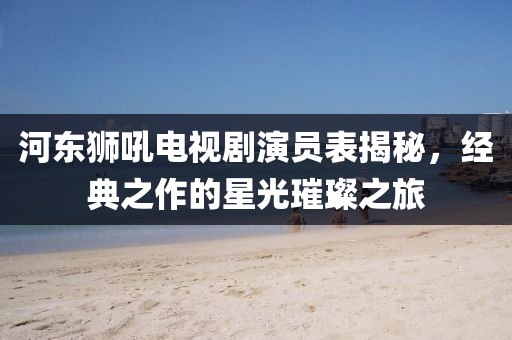 河东狮吼电视剧演员表揭秘，经典之作的星光璀璨之旅