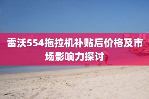 雷沃554拖拉机补贴后价格及市场影响力探讨