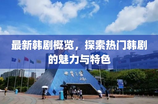 最新韩剧概览，探索热门韩剧的魅力与特色
