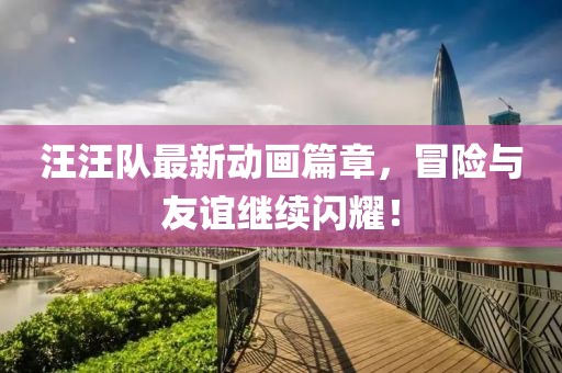 汪汪队最新动画篇章，冒险与友谊继续闪耀！