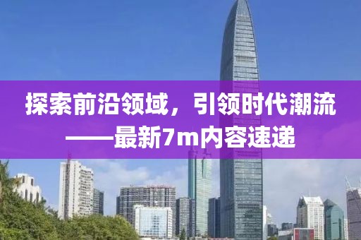 探索前沿领域，引领时代潮流——最新7m内容速递