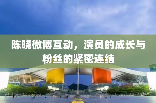 陈晓微博互动，演员的成长与粉丝的紧密连结