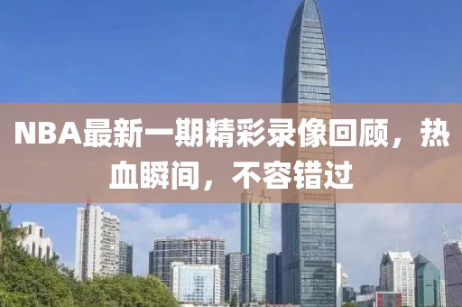 NBA最新一期精彩录像回顾，热血瞬间，不容错过