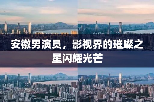 安徽男演员，影视界的璀璨之星闪耀光芒