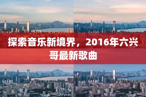 探索音乐新境界,2016年六兴哥最新歌曲