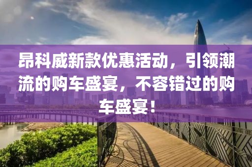 昂科威新款优惠活动,引领潮流的购车盛宴,不容错过的购车盛宴!