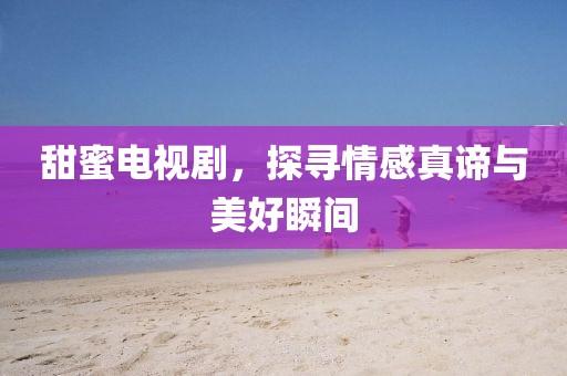 甜蜜电视剧,探寻情感真谛与美好瞬间