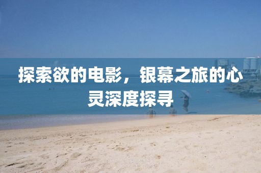 探索欲的电影,银幕之旅的心灵深度探寻