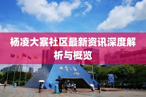 杨凌大寨社区最新资讯深度解析与概览
