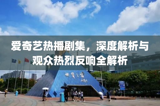 爱奇艺热播剧集，深度解析与观众热烈反响全解析