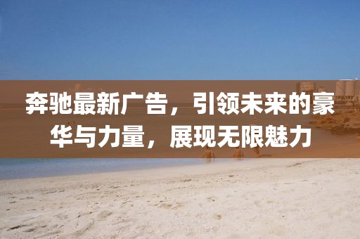 奔驰最新广告，引领未来的豪华与力量，展现无限魅力