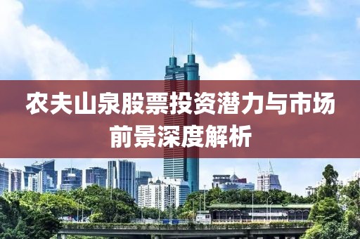 农夫山泉股票投资潜力与市场前景深度解析