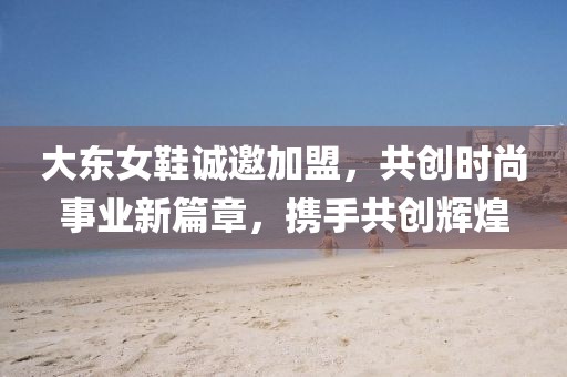 大东女鞋诚邀加盟,共创时尚事业新篇章,携手共创辉煌