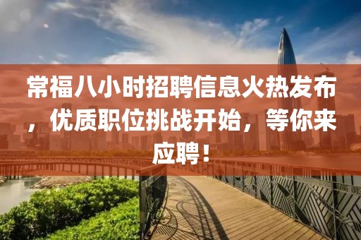 常福八小时招聘信息火热发布,优质职位挑战开始,等你来应聘!