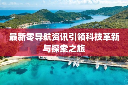 最新零导航资讯引领科技革新与探索之旅