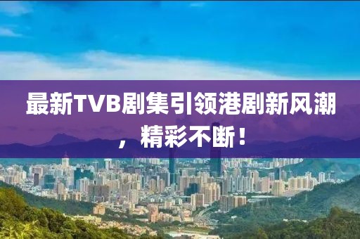最新TVB剧集引领港剧新风潮,精彩不断!