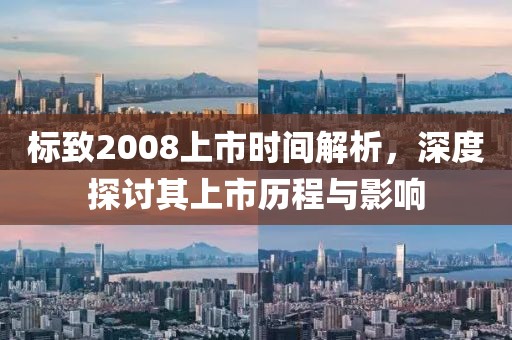 标致2008上市时间解析，深度探讨其上市历程与影响