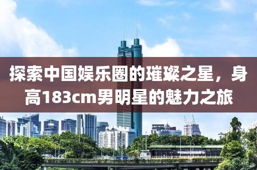 探索中国娱乐圈的璀璨之星,身高183cm男明星的魅力之旅