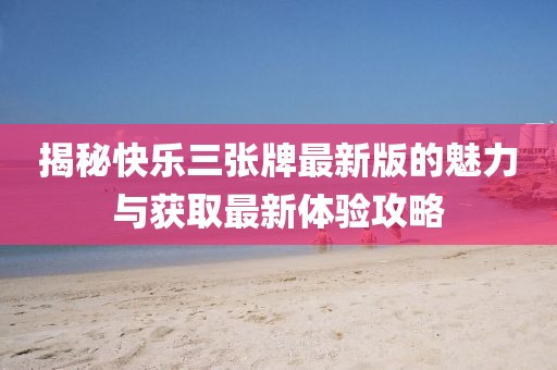 揭秘快乐三张牌最新版的魅力与获取最新体验攻略