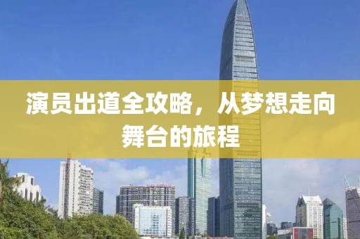 演员出道全攻略,从梦想走向舞台的旅程