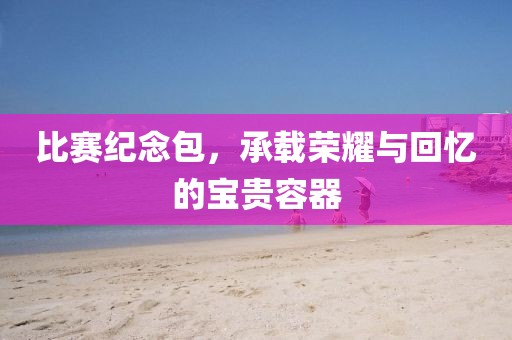 比赛纪念包,承载荣耀与回忆的宝贵容器