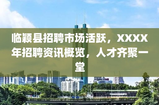 临颖县招聘市场活跃,XXXX年招聘资讯概览,人才齐聚一堂