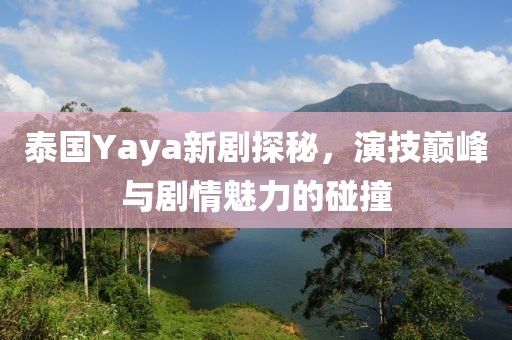 泰国Yaya新剧探秘,演技巅峰与剧情魅力的碰撞