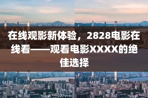 在线观影新体验,2828电影在线看——观看电影XXXX的绝佳选择