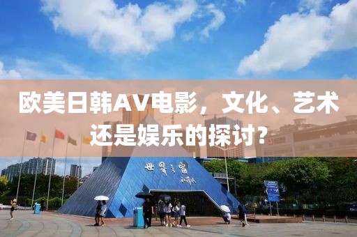欧美日韩AV电影,文化、艺术还是娱乐的探讨?