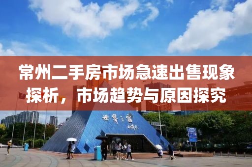 常州二手房市场急速出售现象探析,市场趋势与原因探究