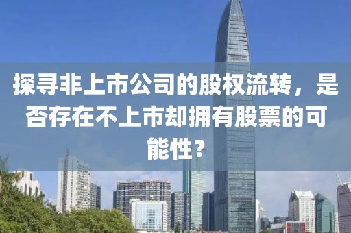 探寻非上市公司的股权流转,是否存在不上市却拥有股票的可能性?