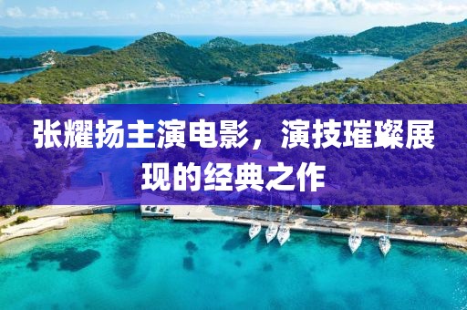 张耀扬主演电影，演技璀璨展现的经典之作