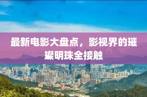 最新电影大盘点,影视界的璀璨明珠全接触