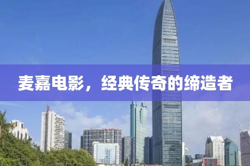 麦嘉电影,经典传奇的缔造者