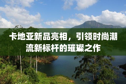 卡地亚新品亮相,引领时尚潮流新标杆的璀璨之作