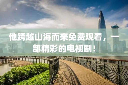 他跨越山海而来免费观看,一部精彩的电视剧!