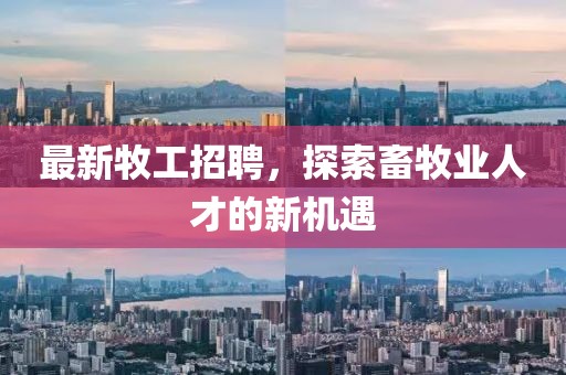 最新牧工招聘,探索畜牧业人才的新机遇