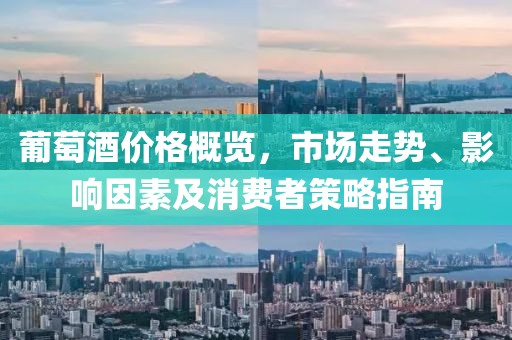 葡萄酒价格概览,市场走势、影响因素及消费者策略指南