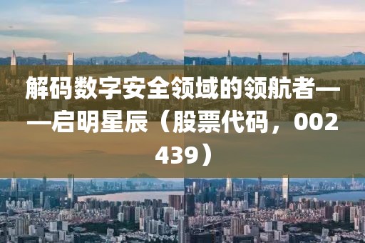 解码数字安全领域的领航者——启明星辰(股票代码,002439)