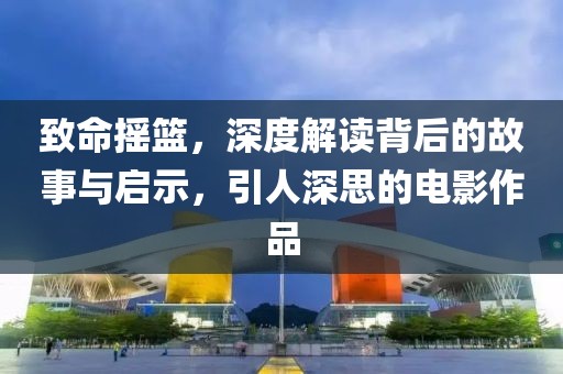 致命摇篮,深度解读背后的故事与启示,引人深思的电影作品