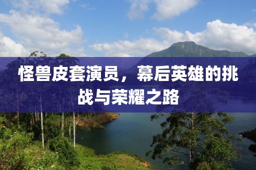 怪兽皮套演员,幕后英雄的挑战与荣耀之路