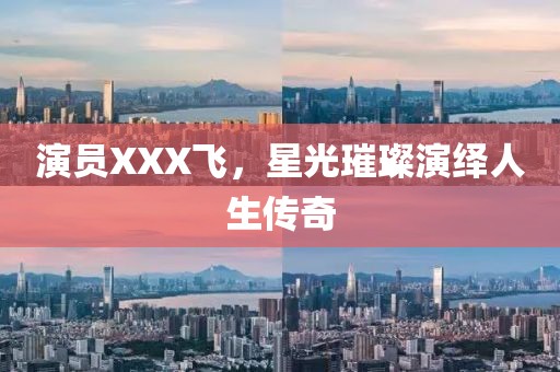 演员XXX飞,星光璀璨演绎人生传奇