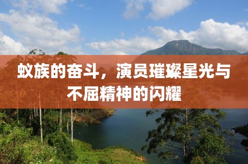 蚁族的奋斗,演员璀璨星光与不屈精神的闪耀